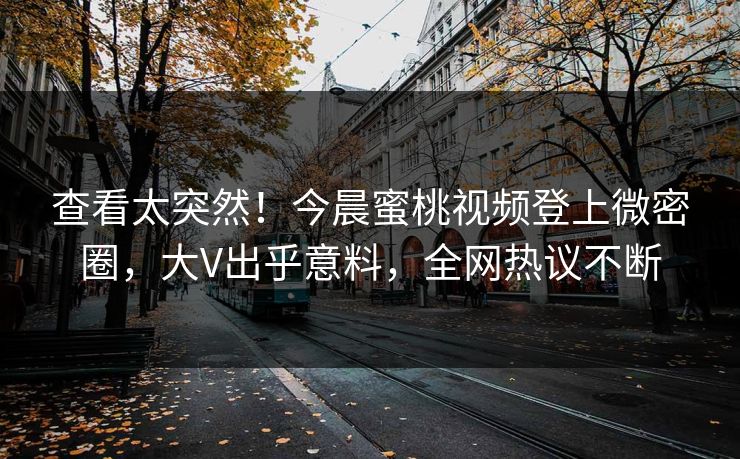 查看太突然!今晨蜜桃视频登上微密圈,大V出乎意料,全网热议不断 查看太突然!今晨蜜桃视频登上微密圈,大V出乎意料,全网热议不断