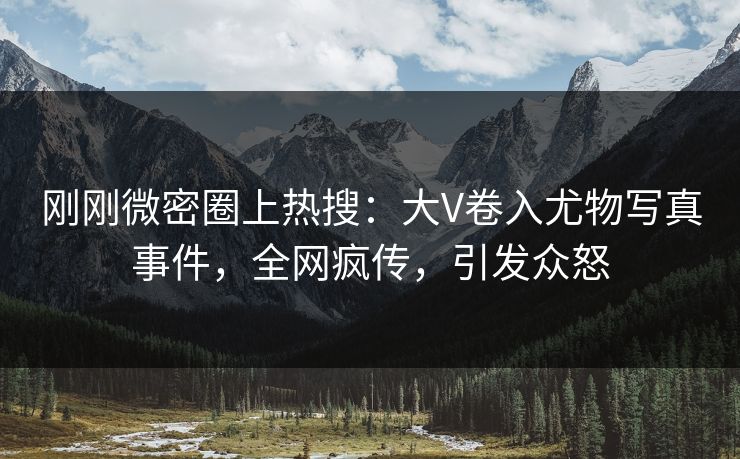 刚刚微密圈上热搜：大V卷入尤物写真事件，全网疯传，引发众怒