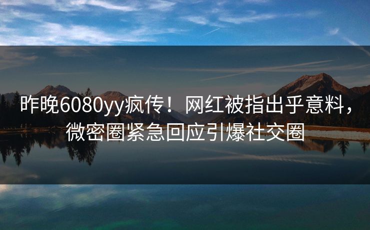 昨晚6080yy疯传!网红被指出乎意料,微密圈紧急回应引爆社交圈 昨晚6080yy疯传!网红被指出乎意料,微密圈紧急回应引爆社交圈