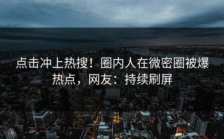 点击冲上热搜！圈内人在微密圈被爆热点，网友：持续刷屏