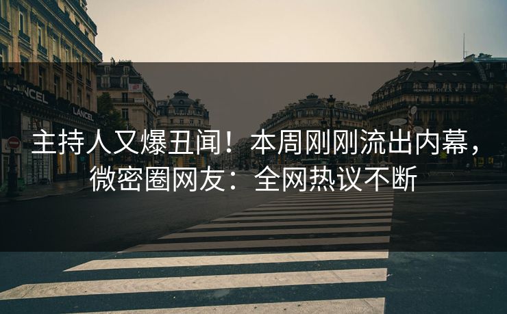 主持人又爆丑闻！本周刚刚流出内幕，微密圈网友：全网热议不断