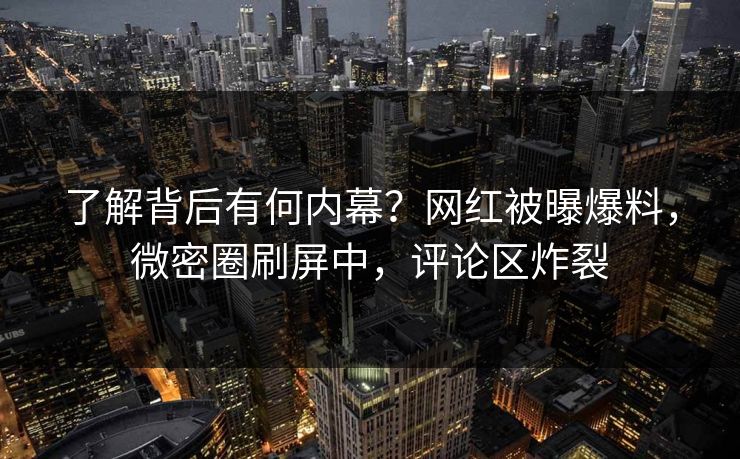 了解背后有何内幕？网红被曝爆料，微密圈刷屏中，评论区炸裂