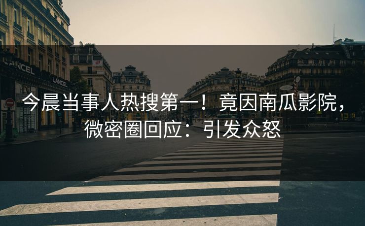 今晨当事人热搜第一！竟因南瓜影院，微密圈回应：引发众怒
