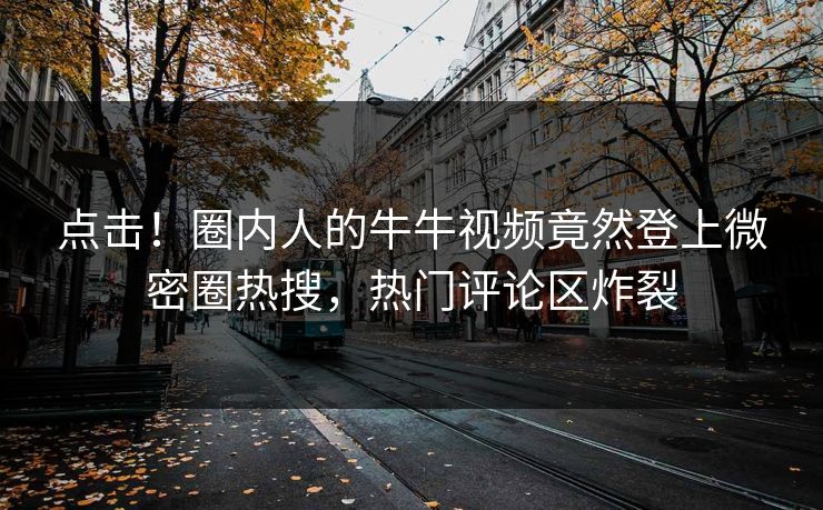 点击！圈内人的牛牛视频竟然登上微密圈热搜，热门评论区炸裂