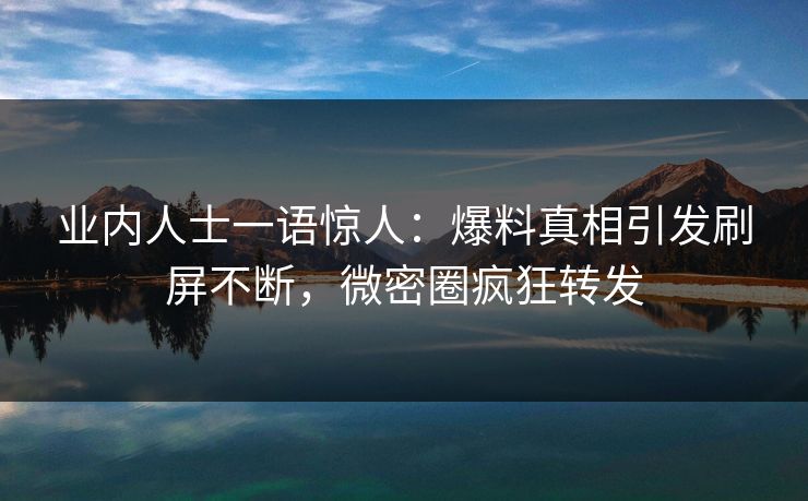 业内人士一语惊人：爆料真相引发刷屏不断，微密圈疯狂转发