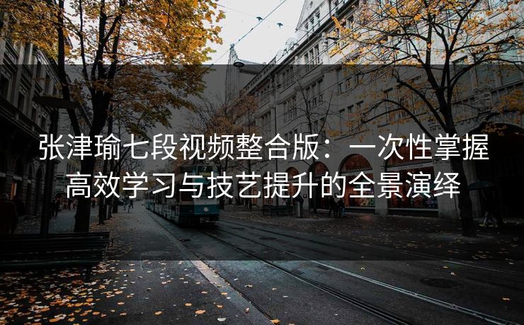 张津瑜七段视频整合版:一次性掌握高效学习与技艺提升的全景演绎 张津瑜七段视频整合版:一次性掌握高效学习与技艺提升的全景演绎