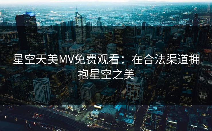 星空天美MV免费观看：在合法渠道拥抱星空之美