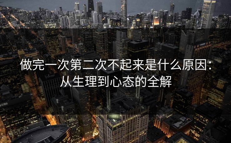 做完一次第二次不起来是什么原因：从生理到心态的全解