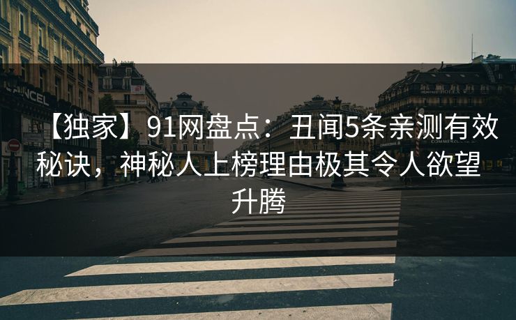 【独家】91网盘点：丑闻5条亲测有效秘诀，神秘人上榜理由极其令人欲望升腾
