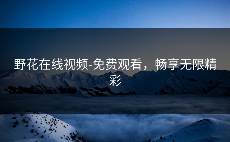 野花在线视频-免费观看，畅享无限精彩