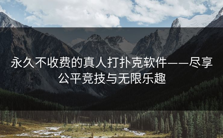 永久不收费的真人打扑克软件——尽享公平竞技与无限乐趣 永久不收费的真人打扑克软件——尽享公平竞技与无限乐趣