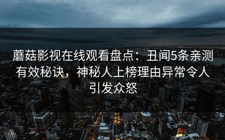 蘑菇影视在线观看盘点：丑闻5条亲测有效秘诀，神秘人上榜理由异常令人引发众怒