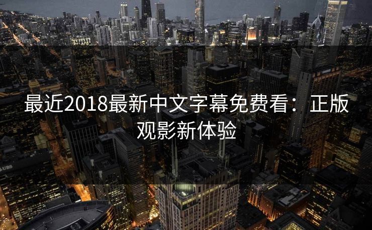 最近2018最新中文字幕免费看：正版观影新体验