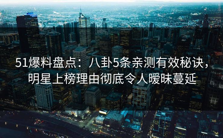 51爆料盘点：八卦5条亲测有效秘诀，明星上榜理由彻底令人暧昧蔓延