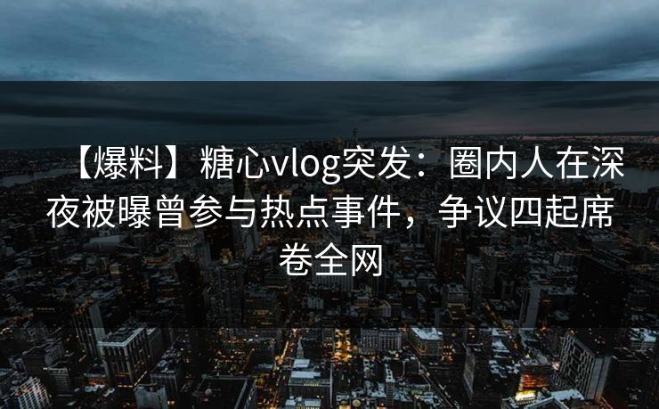 【爆料】糖心vlog突发：圈内人在深夜被曝曾参与热点事件，争议四起席卷全网