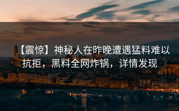 【震惊】神秘人在昨晚遭遇猛料难以抗拒，黑料全网炸锅，详情发现