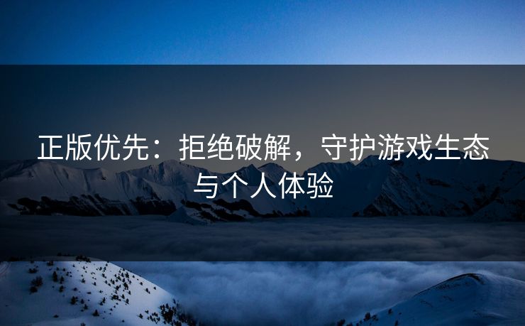 正版优先：拒绝破解，守护游戏生态与个人体验