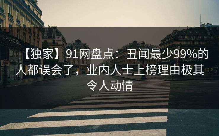 【独家】91网盘点：丑闻最少99%的人都误会了，业内人士上榜理由极其令人动情