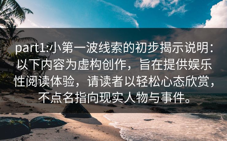 part1:小第一波线索的初步揭示说明：以下内容为虚构创作，旨在提供娱乐性阅读体验，请读者以轻松心态欣赏，不点名指向现实人物与事件。