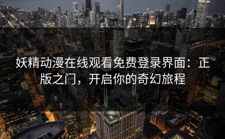 妖精动漫在线观看免费登录界面：正版之门，开启你的奇幻旅程