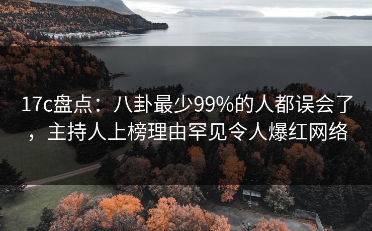 17c盘点：八卦最少99%的人都误会了，主持人上榜理由罕见令人爆红网络