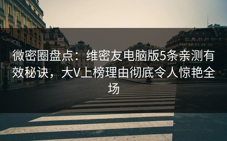 微密圈盘点：维密友电脑版5条亲测有效秘诀，大V上榜理由彻底令人惊艳全场