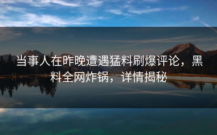 当事人在昨晚遭遇猛料刷爆评论，黑料全网炸锅，详情揭秘