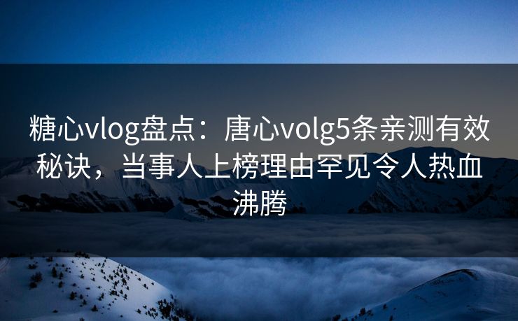 糖心vlog盘点：唐心volg5条亲测有效秘诀，当事人上榜理由罕见令人热血沸腾