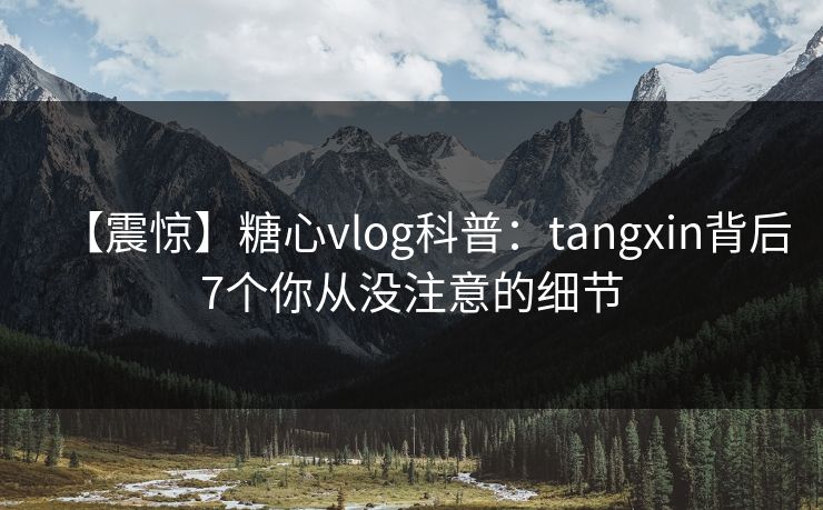【震惊】糖心vlog科普：tangxin背后7个你从没注意的细节