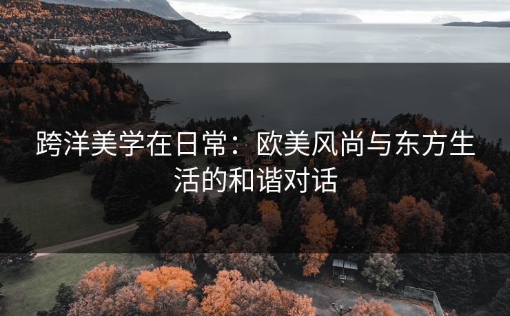 跨洋美学在日常：欧美风尚与东方生活的和谐对话