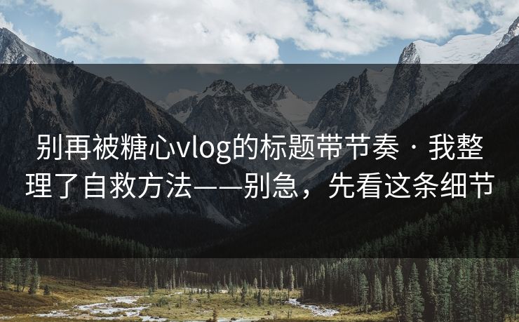 别再被糖心vlog的标题带节奏 · 我整理了自救方法——别急，先看这条细节