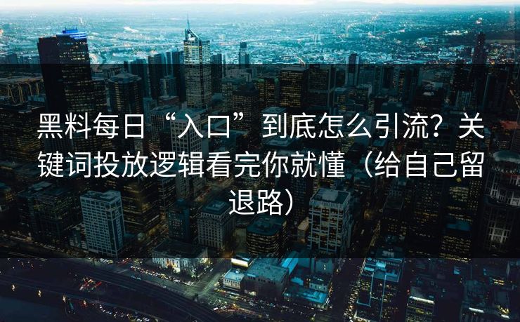 黑料每日“入口”到底怎么引流？关键词投放逻辑看完你就懂（给自己留退路）