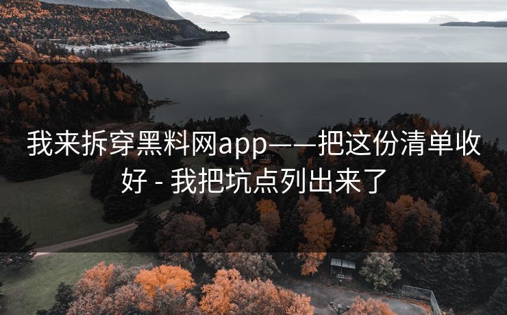 我来拆穿黑料网app——把这份清单收好 - 我把坑点列出来了