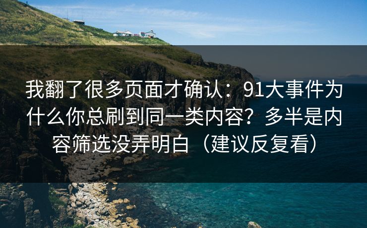 我翻了很多页面才确认：91大事件为什么你总刷到同一类内容？多半是内容筛选没弄明白（建议反复看）