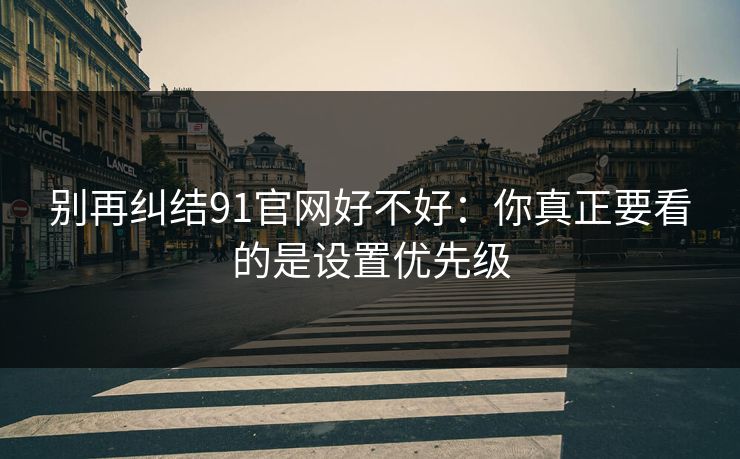 别再纠结91官网好不好：你真正要看的是设置优先级