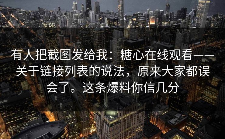 有人把截图发给我：糖心在线观看——关于链接列表的说法，原来大家都误会了。这条爆料你信几分