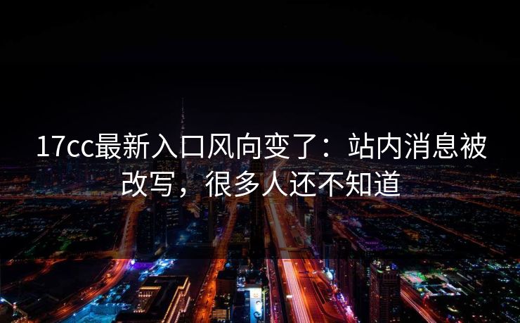 17cc最新入口风向变了：站内消息被改写，很多人还不知道