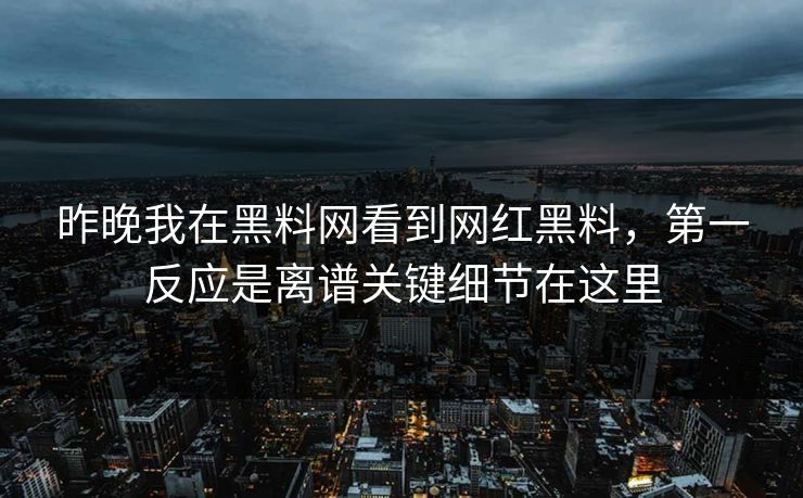 昨晚我在黑料网看到网红黑料，第一反应是离谱关键细节在这里