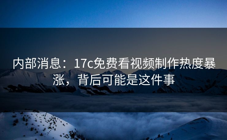 内部消息：17c免费看视频制作热度暴涨，背后可能是这件事