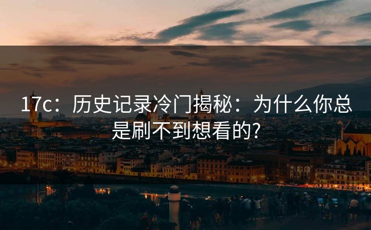 17c：历史记录冷门揭秘：为什么你总是刷不到想看的?
