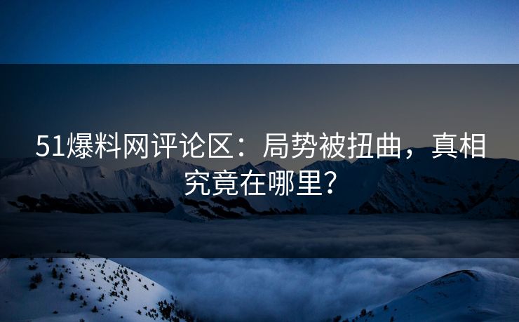 51爆料网评论区：局势被扭曲，真相究竟在哪里？
