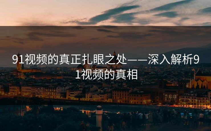 91视频的真正扎眼之处——深入解析91视频的真相