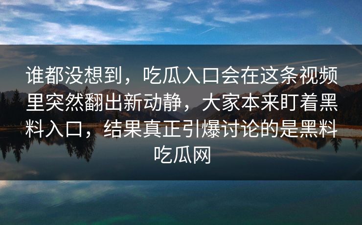 谁都没想到，吃瓜入口会在这条视频里突然翻出新动静，大家本来盯着黑料入口，结果真正引爆讨论的是黑料吃瓜网