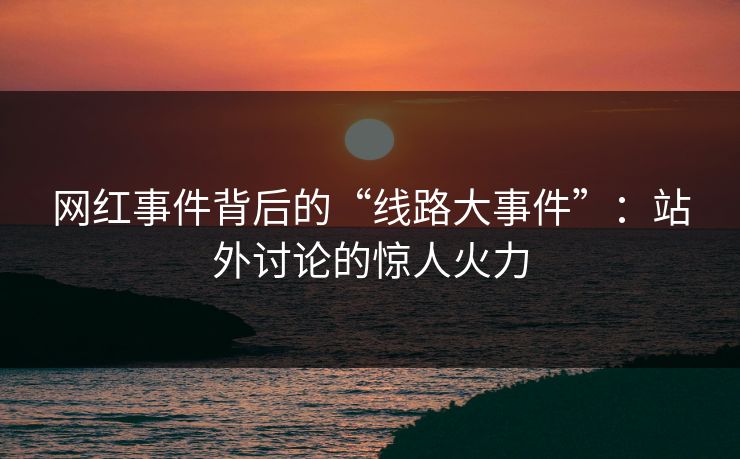 网红事件背后的“线路大事件”：站外讨论的惊人火力