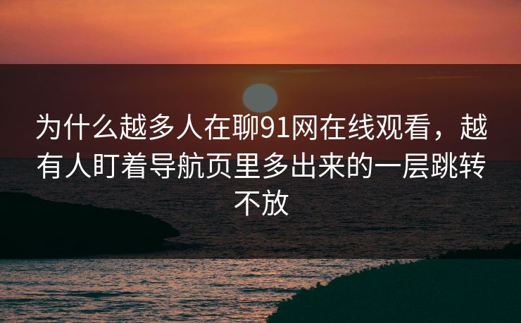 为什么越多人在聊91网在线观看，越有人盯着导航页里多出来的一层跳转不放