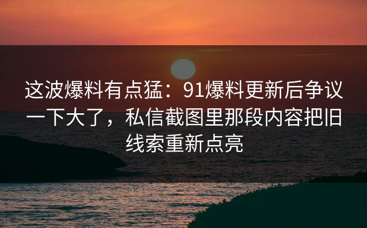 这波爆料有点猛：91爆料更新后争议一下大了，私信截图里那段内容把旧线索重新点亮